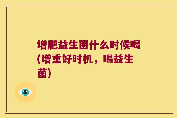增肥益生菌什么时候喝(增重好时机，喝益生菌)