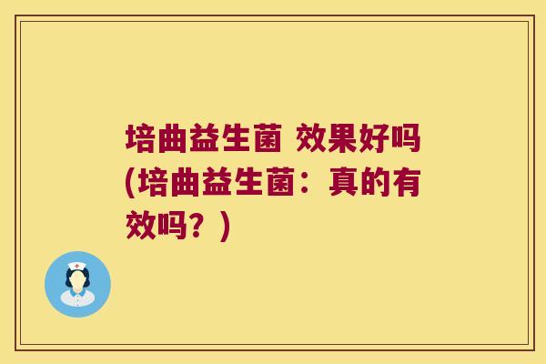培曲益生菌 效果好吗(培曲益生菌：真的有效吗？)