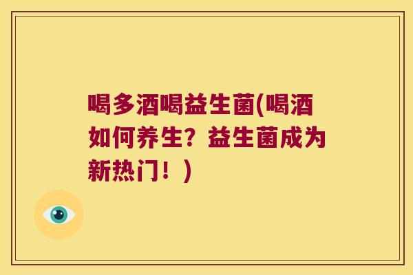 喝多酒喝益生菌(喝酒如何养生？益生菌成为新热门！)