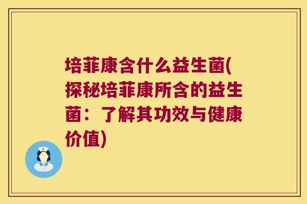 培菲康含什么益生菌(探秘培菲康所含的益生菌：了解其功效与健康价值)