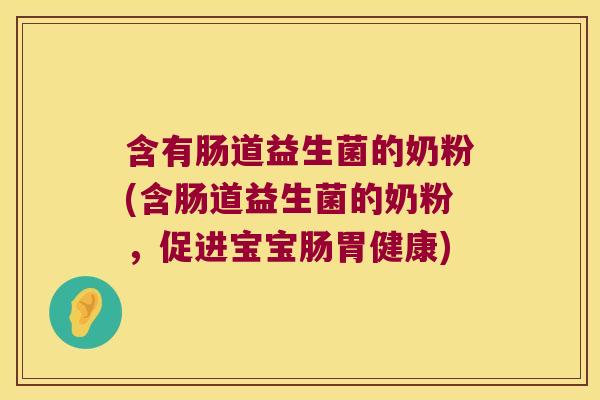 含有肠道益生菌的奶粉(含肠道益生菌的奶粉，促进宝宝肠胃健康)