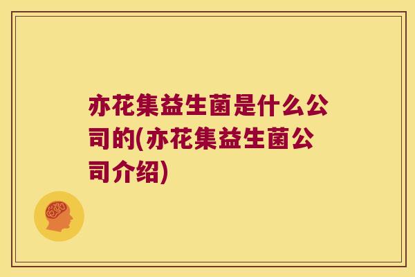 亦花集益生菌是什么公司的(亦花集益生菌公司介绍) 亦花集益生菌是什么公司的(亦花集益生菌公司介绍)