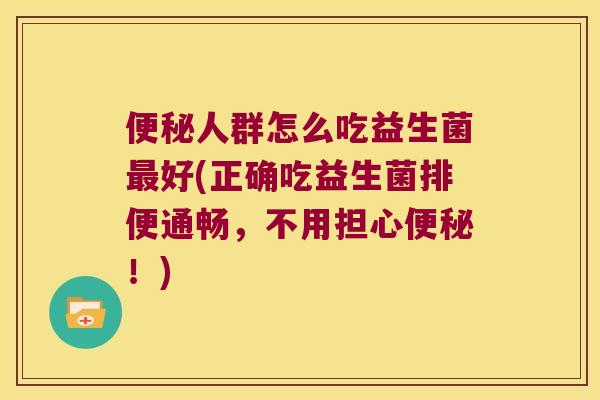 人群怎么吃益生菌好(正确吃益生菌排便通畅，不用担心！)