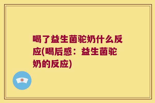 喝了益生菌驼奶什么反应(喝后感：益生菌驼奶的反应)