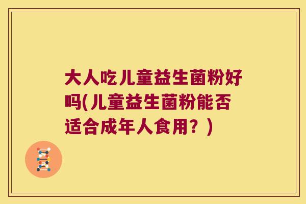 大人吃儿童益生菌粉好吗(儿童益生菌粉能否适合成年人食用？)