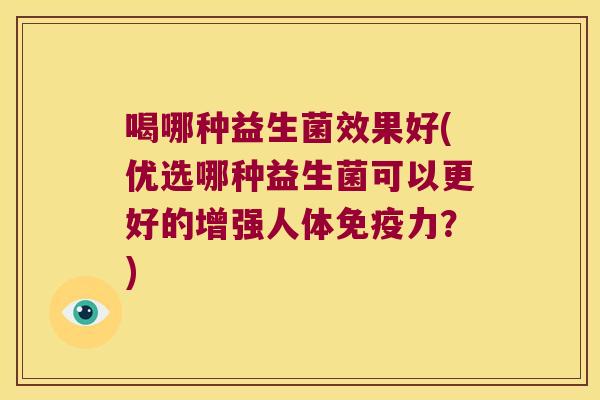 喝哪种益生菌效果好(优选哪种益生菌可以更好的增强人体免疫力？)