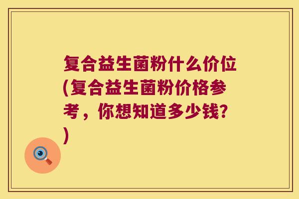 复合益生菌粉什么价位(复合益生菌粉价格参考，你想知道多少钱？)