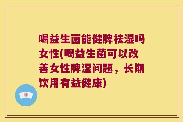 喝益生菌能健脾祛湿吗女性(喝益生菌可以改善女性脾湿问题，长期饮用有益健康)