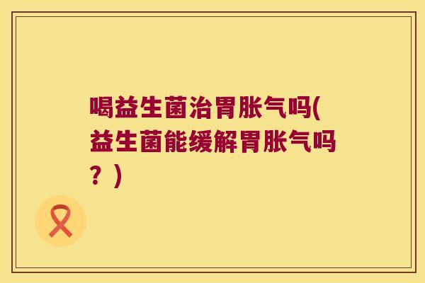 喝益生菌胃吗(益生菌能缓解胃吗?) 喝益生菌胃吗(益生菌能缓解胃吗?)