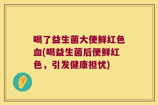 喝了益生菌大便鲜红色血(喝益生菌后便鲜红色，引发健康担忧)