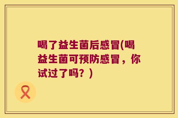 喝了益生菌后感冒(喝益生菌可预防感冒，你试过了吗？)