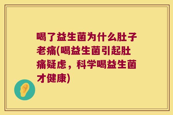 喝了益生菌为什么肚子老痛(喝益生菌引起肚痛疑虑，科学喝益生菌才健康)