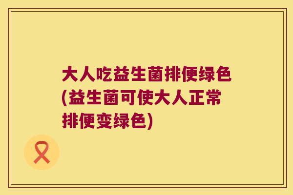 大人吃益生菌排便绿色(益生菌可使大人正常排便变绿色)
