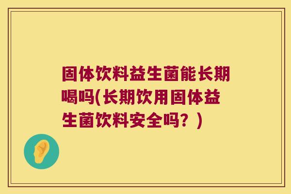 固体饮料益生菌能长期喝吗(长期饮用固体益生菌饮料安全吗？)
