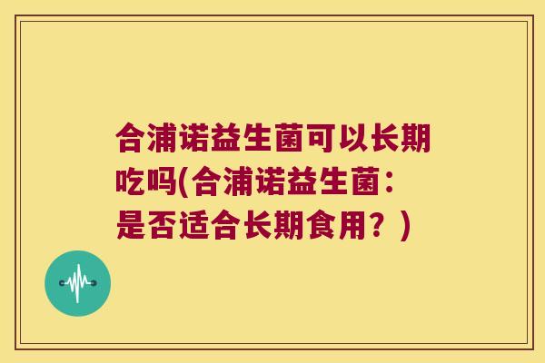 合浦诺益生菌可以长期吃吗(合浦诺益生菌：是否适合长期食用？)