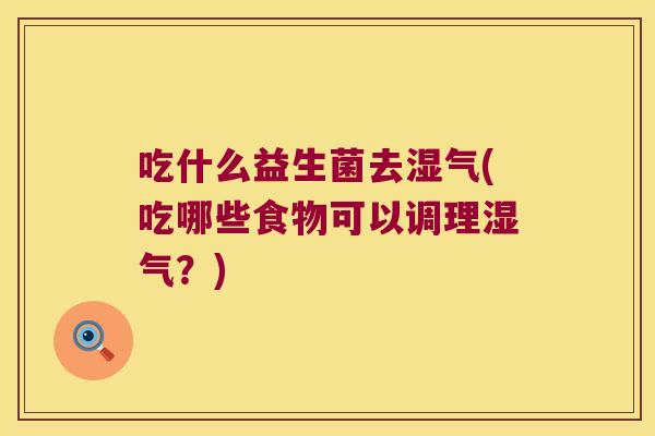吃什么益生菌去湿气(吃哪些食物可以调理湿气？)