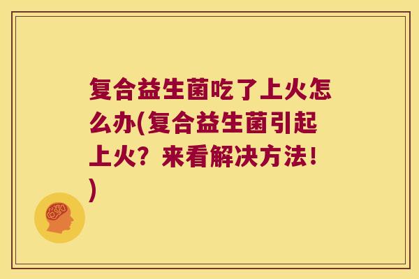 复合益生菌吃了上火怎么办(复合益生菌引起上火？来看解决方法！)
