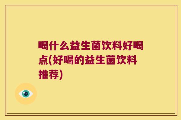 喝什么益生菌饮料好喝点(好喝的益生菌饮料推荐)