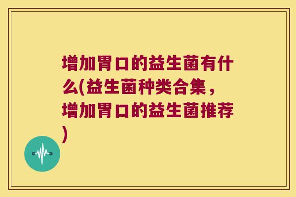 增加胃口的益生菌有什么(益生菌种类合集，增加胃口的益生菌推荐)