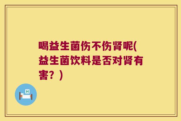 喝益生菌伤不伤肾呢(益生菌饮料是否对肾有害？)