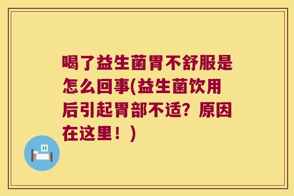 喝了益生菌胃不舒服是怎么回事(益生菌饮用后引起胃部不适？原因在这里！)