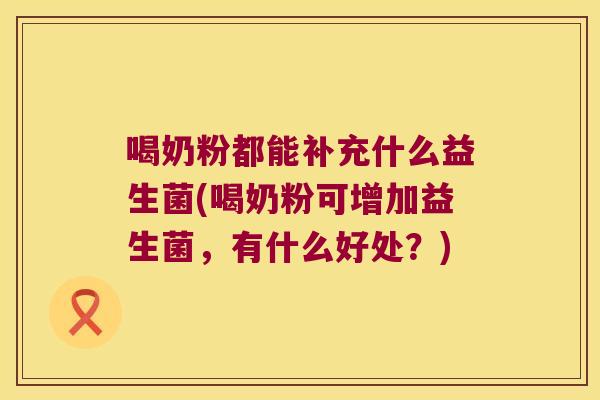 喝奶粉都能补充什么益生菌(喝奶粉可增加益生菌，有什么好处？)