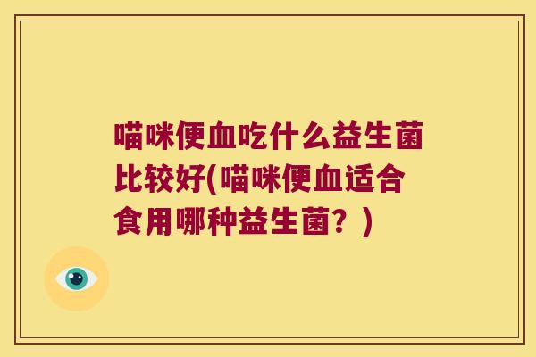 喵咪便血吃什么益生菌比较好(喵咪便血适合食用哪种益生菌？)
