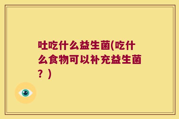 吐吃什么益生菌(吃什么食物可以补充益生菌？)