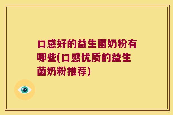 口感好的益生菌奶粉有哪些(口感优质的益生菌奶粉推荐)