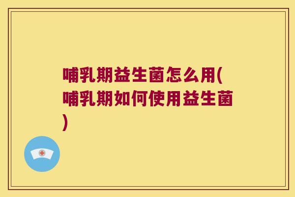 哺乳期益生菌怎么用(哺乳期如何使用益生菌) 哺乳期益生菌怎么用(哺乳期如何使用益生菌)