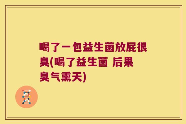 喝了一包益生菌放屁很臭(喝了益生菌 后果臭气熏天)