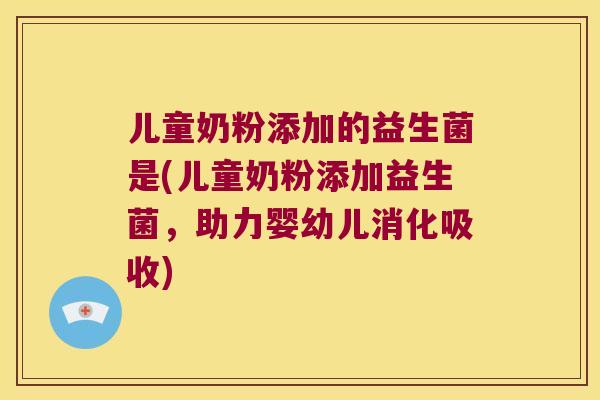 儿童奶粉添加的益生菌是(儿童奶粉添加益生菌，助力婴幼儿消化吸收)