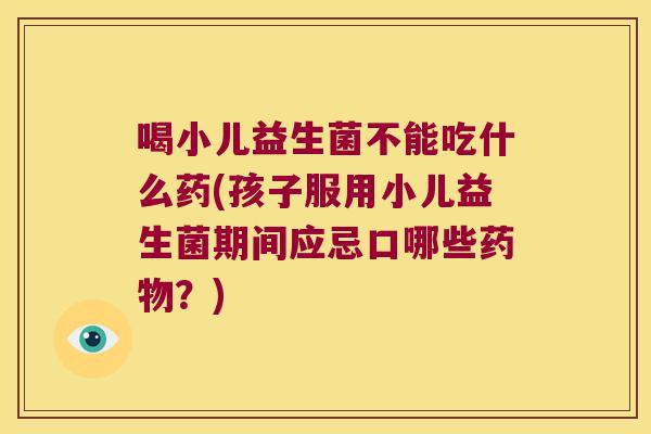 喝小儿益生菌不能吃什么药(孩子服用小儿益生菌期间应忌口哪些药物？)