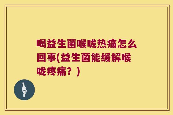 喝益生菌喉咙热痛怎么回事(益生菌能缓解喉咙?) 喝益生菌喉咙热痛怎么回事(益生菌能缓解喉咙?)