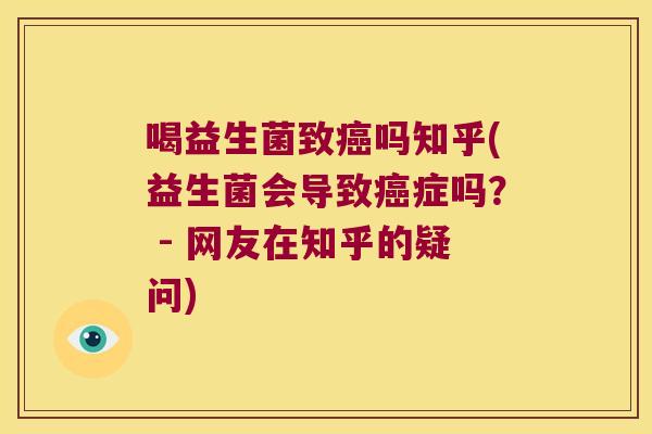 喝益生菌致癌吗知乎(益生菌会导致癌症吗？ - 网友在知乎的疑问)