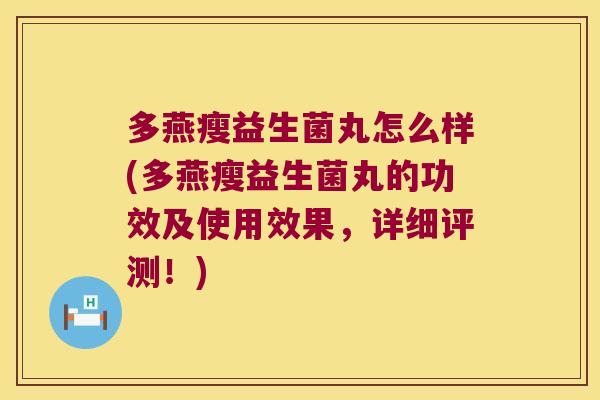 多燕瘦益生菌丸怎么样(多燕瘦益生菌丸的功效及使用效果，详细评测！)