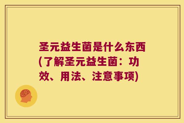 圣元益生菌是什么东西(了解圣元益生菌：功效、用法、注意事项)