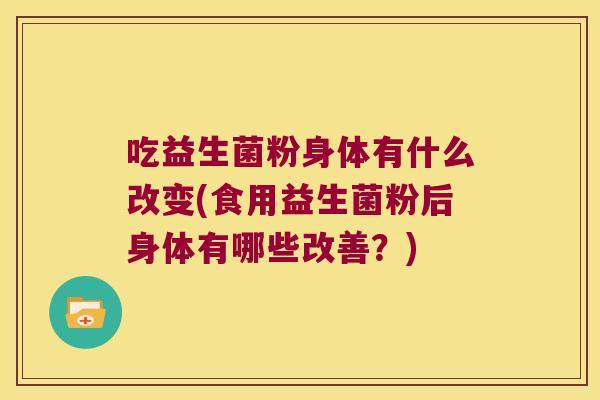 吃益生菌粉身体有什么改变(食用益生菌粉后身体有哪些改善？)