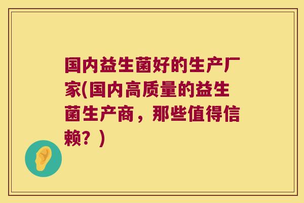 国内益生菌好的生产厂家(国内高质量的益生菌生产商，那些值得信赖？)