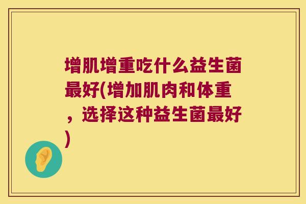 增肌增重吃什么益生菌最好(增加肌肉和体重，选择这种益生菌最好)