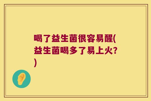喝了益生菌很容易醒(益生菌喝多了易上火？)