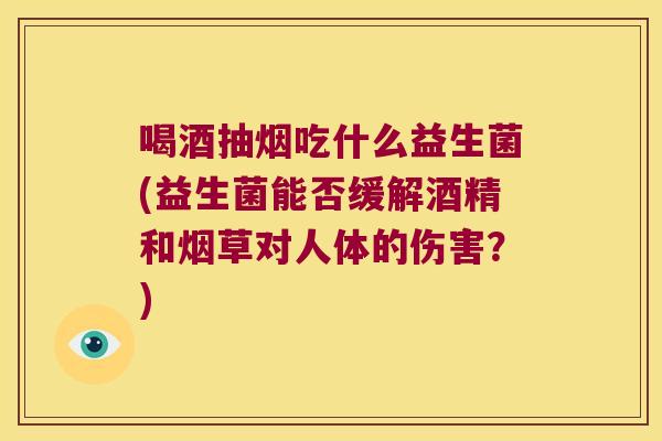 喝酒抽烟吃什么益生菌(益生菌能否缓解酒精和烟草对人体的伤害？)