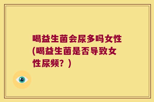 喝益生菌会尿多吗女性(喝益生菌是否导致女性尿频？)