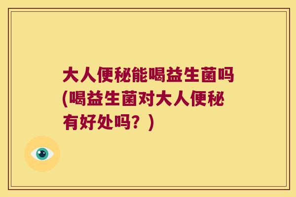 大人便秘能喝益生菌吗(喝益生菌对大人便秘有好处吗？)