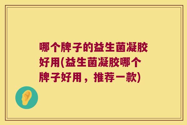 哪个牌子的益生菌凝胶好用(益生菌凝胶哪个牌子好用，推荐一款)