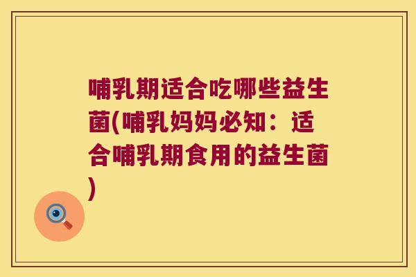 哺乳期适合吃哪些益生菌(哺乳妈妈必知：适合哺乳期食用的益生菌)