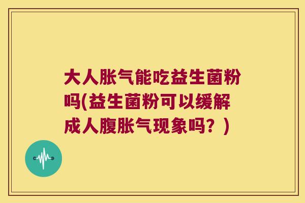 大人胀气能吃益生菌粉吗(益生菌粉可以缓解成人腹胀气现象吗？)