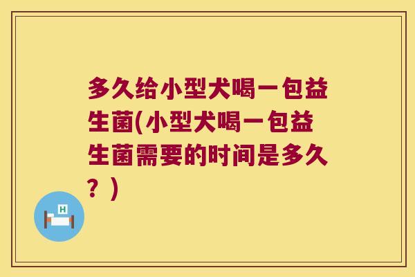 多久给小型犬喝一包益生菌(小型犬喝一包益生菌需要的时间是多久？)