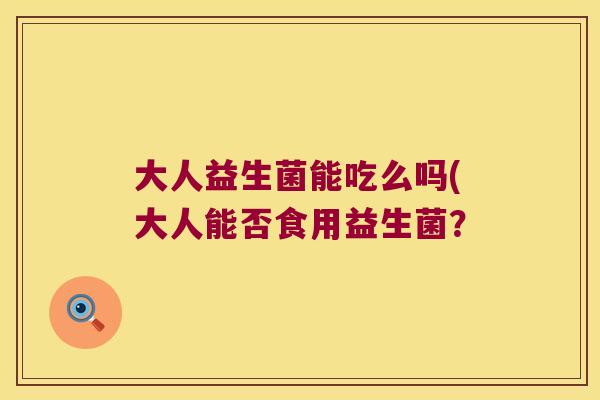 大人益生菌能吃么吗(大人能否食用益生菌？