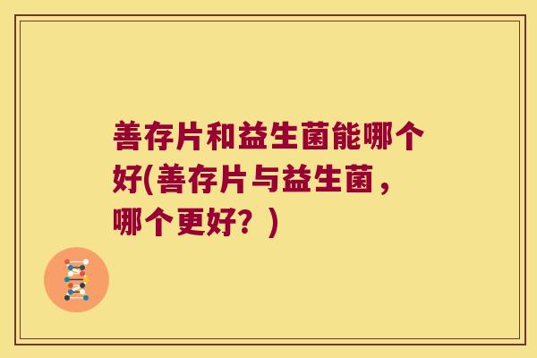 善存片和益生菌能哪个好(善存片与益生菌，哪个更好？)